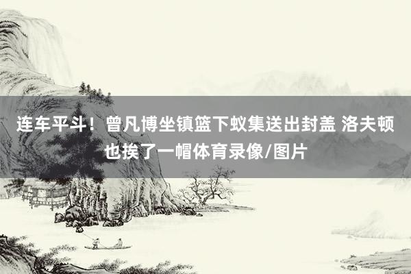 连车平斗！曾凡博坐镇篮下蚁集送出封盖 洛夫顿也挨了一帽体育录像/图片