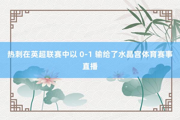 热刺在英超联赛中以 0-1 输给了水晶宫体育赛事直播