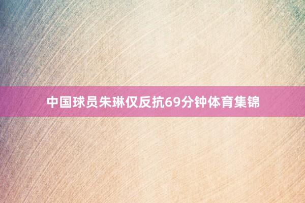 中国球员朱琳仅反抗69分钟体育集锦