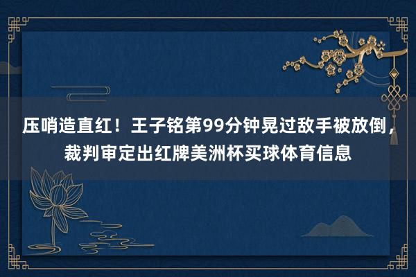 压哨造直红！王子铭第99分钟晃过敌手被放倒，裁判审定出红牌美洲杯买球体育信息