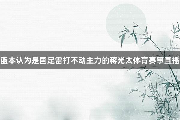 蓝本认为是国足雷打不动主力的蒋光太体育赛事直播