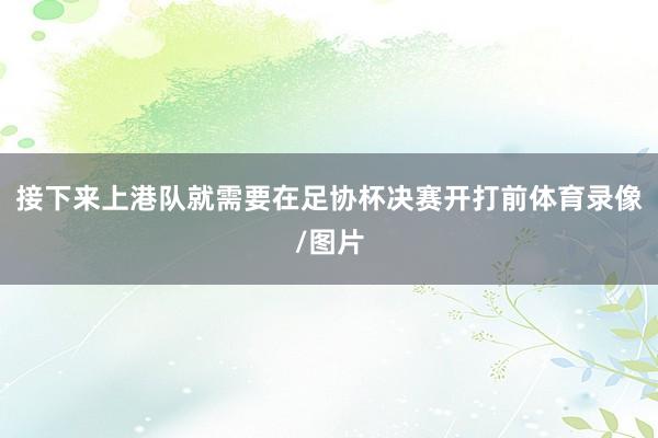 接下来上港队就需要在足协杯决赛开打前体育录像/图片