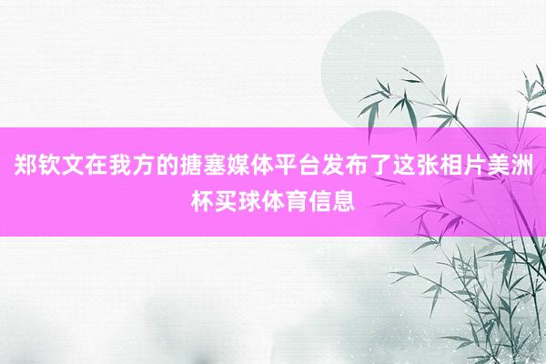 郑钦文在我方的搪塞媒体平台发布了这张相片美洲杯买球体育信息