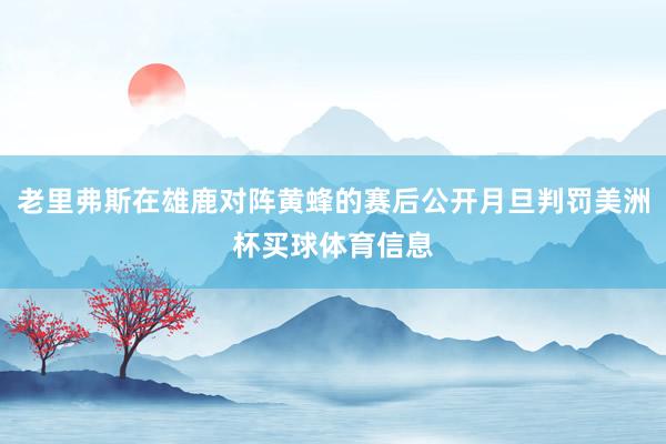 老里弗斯在雄鹿对阵黄蜂的赛后公开月旦判罚美洲杯买球体育信息