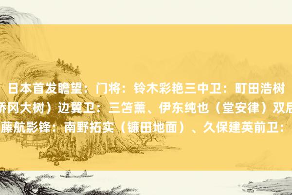 日本首发瞻望：门将：铃木彩艳三中卫：町田浩树、板仓滉、濑古步梦（桥冈大树）边翼卫：三笘薰、伊东纯也（堂安律）双后腰：守田英正、远藤航影锋：南野拓实（镰田地面）、久保建英前卫：小川航基（古桥亨梧）    美洲杯买球体育信息