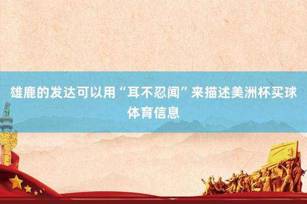 雄鹿的发达可以用“耳不忍闻”来描述美洲杯买球体育信息