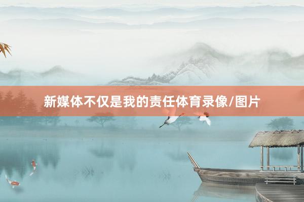 新媒体不仅是我的责任体育录像/图片