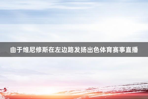由于维尼修斯在左边路发扬出色体育赛事直播