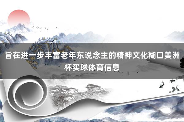 旨在进一步丰富老年东说念主的精神文化糊口美洲杯买球体育信息
