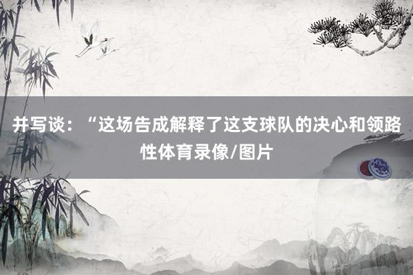 并写谈：“这场告成解释了这支球队的决心和领路性体育录像/图片