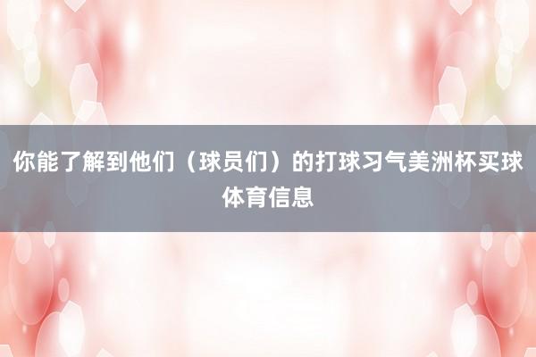 你能了解到他们(球员们)的打球习气美洲杯买球体育信息
