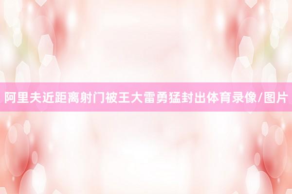 阿里夫近距离射门被王大雷勇猛封出体育录像/图片