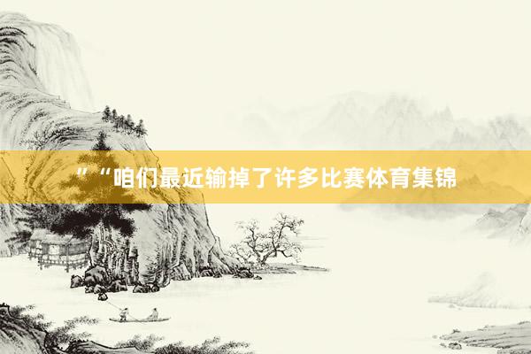 ” “咱们最近输掉了许多比赛体育集锦