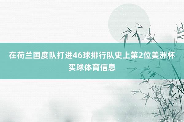 在荷兰国度队打进46球排行队史上第2位美洲杯买球体育信息