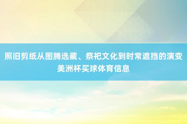 照旧剪纸从图腾选藏、祭祀文化到时常遮挡的演变美洲杯买球体育信息