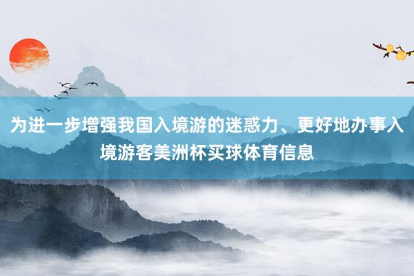 为进一步增强我国入境游的迷惑力、更好地办事入境游客美洲杯买球体育信息