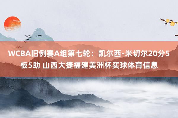 WCBA旧例赛A组第七轮：凯尔西-米切尔20分5板5助 山西大捷福建美洲杯买球体育信息
