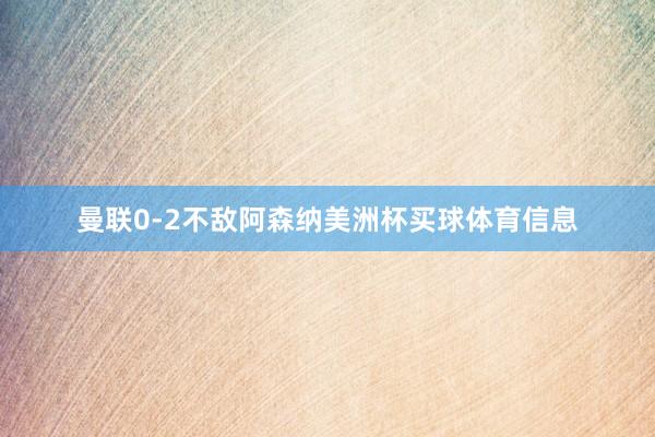 曼联0-2不敌阿森纳美洲杯买球体育信息