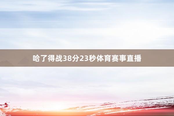 哈了得战38分23秒体育赛事直播