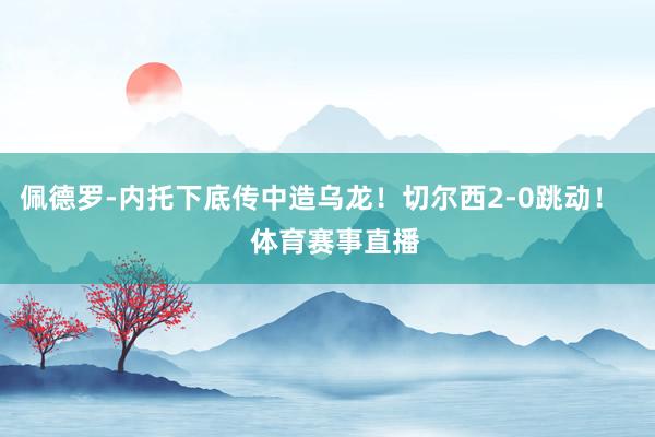 佩德罗-内托下底传中造乌龙！切尔西2-0跳动！    体育赛事直播