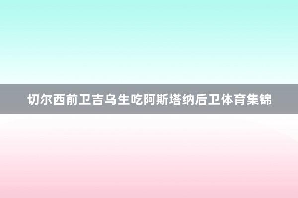 切尔西前卫吉乌生吃阿斯塔纳后卫体育集锦