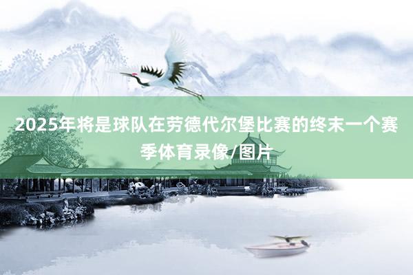 2025年将是球队在劳德代尔堡比赛的终末一个赛季体育录像/图片