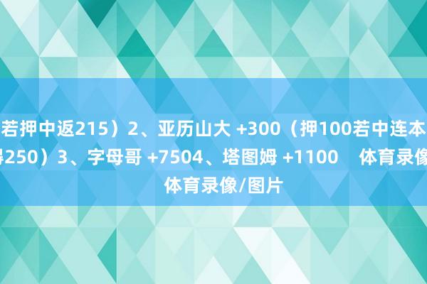 若押中返215）2、亚历山大 +300（押100若中连本带利得250）3、字母哥 +7504、塔图姆 +1100    体育录像/图片
