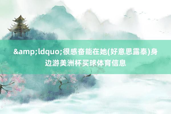 &ldquo;很感奋能在她(好意思露泰)身边游美洲杯买球体育信息