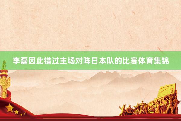 李磊因此错过主场对阵日本队的比赛体育集锦