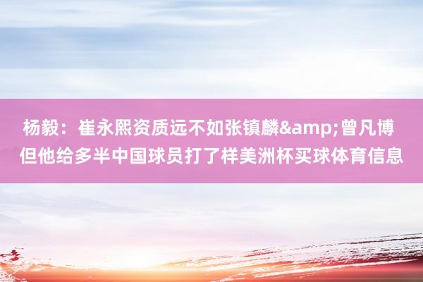 杨毅：崔永熙资质远不如张镇麟&曾凡博 但他给多半中国球员打了样美洲杯买球体育信息