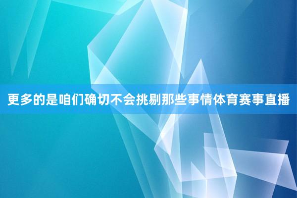更多的是咱们确切不会挑剔那些事情体育赛事直播