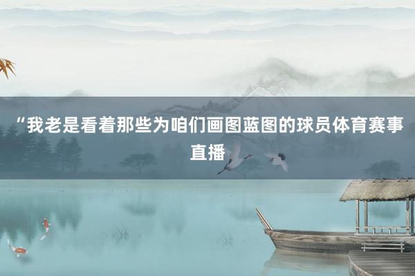 “我老是看着那些为咱们画图蓝图的球员体育赛事直播