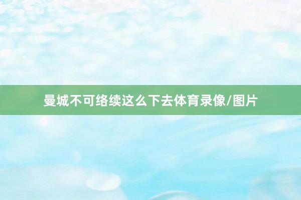 曼城不可络续这么下去体育录像/图片