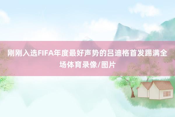 刚刚入选FIFA年度最好声势的吕迪格首发踢满全场体育录像/图片