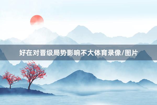 好在对晋级局势影响不大体育录像/图片