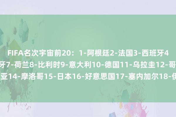 FIFA名次宇宙前20：1-阿根廷2-法国3-西班牙4-英格兰5-巴西6-葡萄牙7-荷兰8-比利时9-意大利10-德国11-乌拉圭12-哥伦比亚13-克罗地亚14-摩洛哥15-日本16-好意思国17-塞内加尔18-伊朗19-墨西哥20-瑞士美洲杯买球体育信息