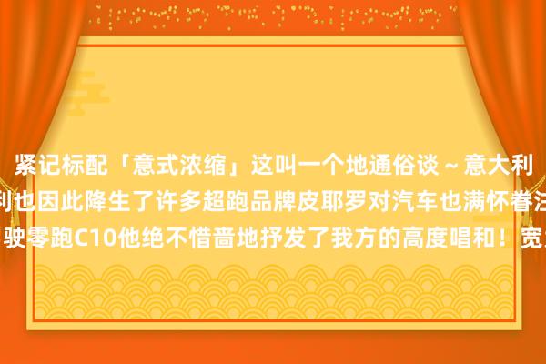 紧记标配「意式浓缩」这叫一个地通俗谈～意大利东谈主王人爱开车意大利也因此降生了许多超跑品牌皮耶罗对汽车也满怀眷注当老司机皮耶罗来驾驶零跑C10他绝不惜啬地抒发了我方的高度唱和！宽大好意思不雅的中控大屏智谋智能的智能交互体验极致安靖的座椅贪图每一处细节王人令他印象深切关于皮耶罗来说每一次进球王人令我方印象深切球迷也将他的收效深深地镌刻心底皮耶罗拿出1996年欧冠决赛时所穿的球衣签名让王涛带给中国球迷