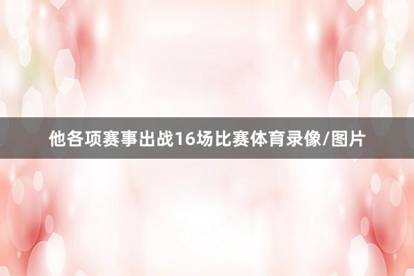 他各项赛事出战16场比赛体育录像/图片