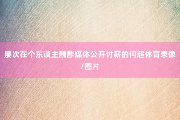 屡次在个东谈主酬酢媒体公开讨薪的何超体育录像/图片