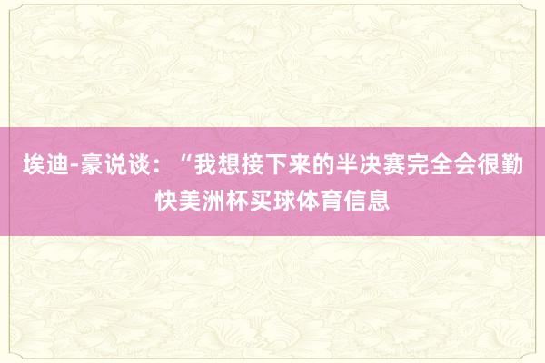 埃迪-豪说谈：“我想接下来的半决赛完全会很勤快美洲杯买球体育信息