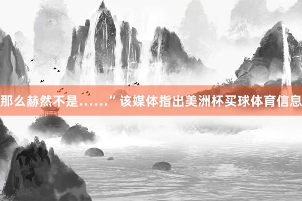 那么赫然不是……”该媒体指出美洲杯买球体育信息