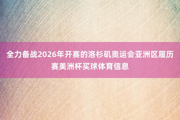 全力备战2026年开赛的洛杉矶奥运会亚洲区履历赛美洲杯买球体育信息