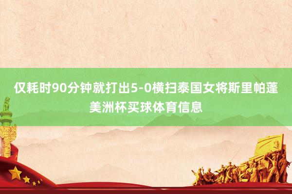 仅耗时90分钟就打出5-0横扫泰国女将斯里帕蓬美洲杯买球体育信息