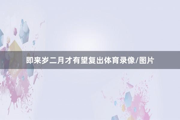 即来岁二月才有望复出体育录像/图片