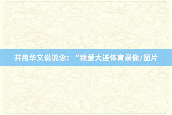 并用华文说说念：“我爱大连体育录像/图片