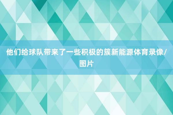 他们给球队带来了一些积极的簇新能源体育录像/图片