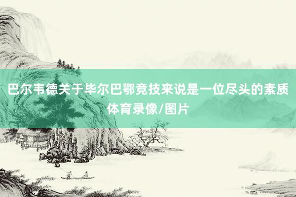 巴尔韦德关于毕尔巴鄂竞技来说是一位尽头的素质体育录像/图片