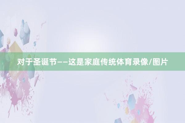 对于圣诞节——这是家庭传统体育录像/图片