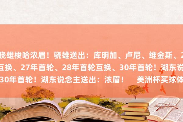 骁雄梭哈浓眉！骁雄送出：库明加、卢尼、维金斯、25年首轮、26年首轮互换、27年首轮、28年首轮互换、30年首轮！湖东说念主送出：浓眉！    美洲杯买球体育信息