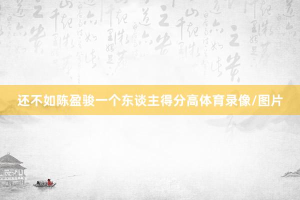 还不如陈盈骏一个东谈主得分高体育录像/图片